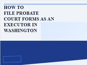 How to File Probate Court Forms as an Executor in Washington